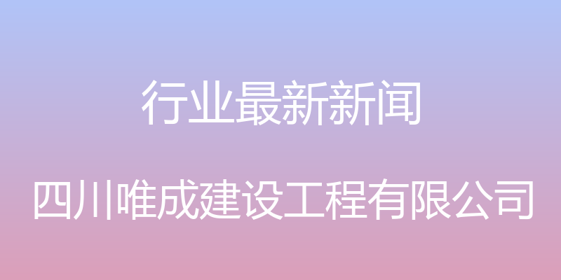 行业最新新闻 - 四川唯成建设工程有限公司