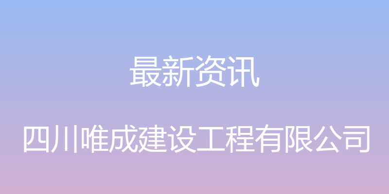 最新资讯 - 四川唯成建设工程有限公司